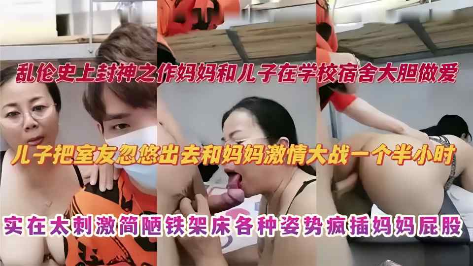【母子乱伦】妈妈去大学宿舍探望儿子，儿子把室友忽悠出去和妈妈激情大战